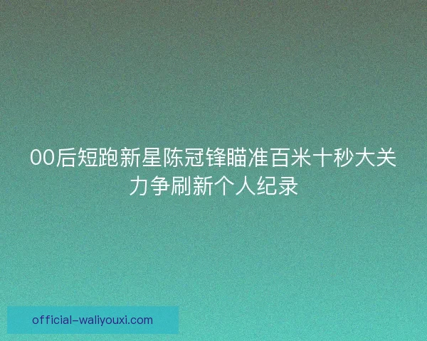 00后短跑新星陈冠锋瞄准百米十秒大关力争刷新个人纪录 00后短跑新星陈冠锋瞄准百米十秒大关力争刷新个人纪录