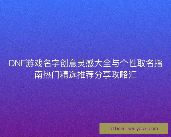 DNF游戏名字创意灵感大全与个性取名指南热门精选推荐分享攻略汇