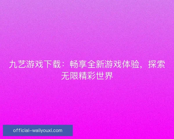 九艺游戏下载：畅享全新游戏体验，探索无限精彩世界