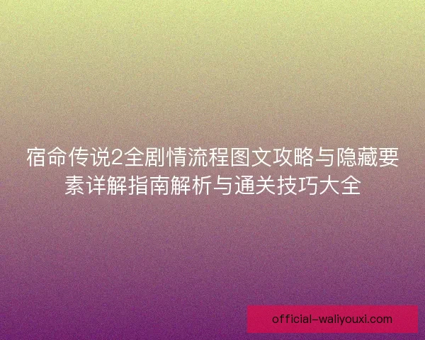 宿命传说2全剧情流程图文攻略与隐藏要素详解指南解析与通关技巧大全 宿命传说2全剧情流程图文攻略与隐藏要素详解指南解析与通关技巧大全