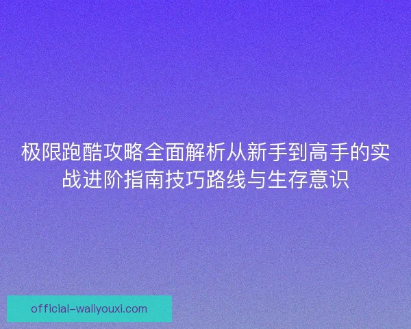 极限跑酷攻略全面解析从新手到高手的实战进阶指南技巧路线与生存意识 极限跑酷攻略全面解析从新手到高手的实战进阶指南技巧路线与生存意识