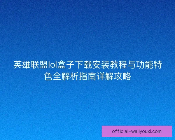 英雄联盟lol盒子下载安装教程与功能特色全解析指南详解攻略 英雄联盟lol盒子下载安装教程与功能特色全解析指南详解攻略