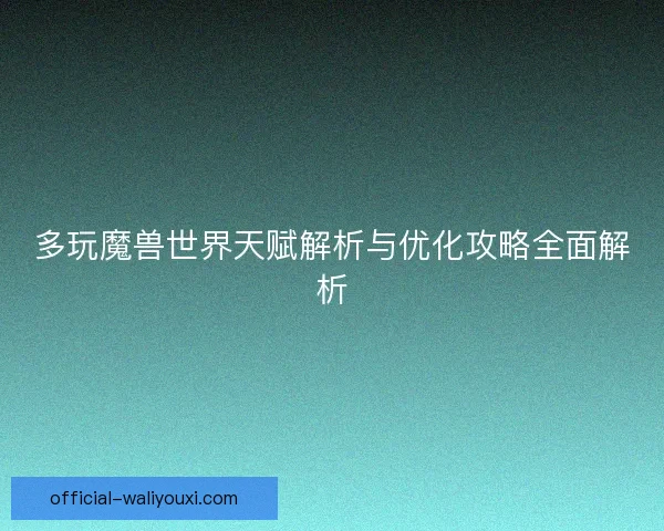 多玩魔兽世界天赋解析与优化攻略全面解析 多玩魔兽世界天赋解析与优化攻略全面解析