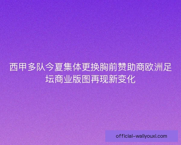 西甲多队今夏集体更换胸前赞助商欧洲足坛商业版图再现新变化