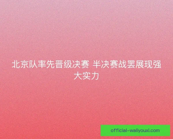 北京队率先晋级决赛 半决赛战罢展现强大实力 北京队率先晋级决赛 半决赛战罢展现强大实力