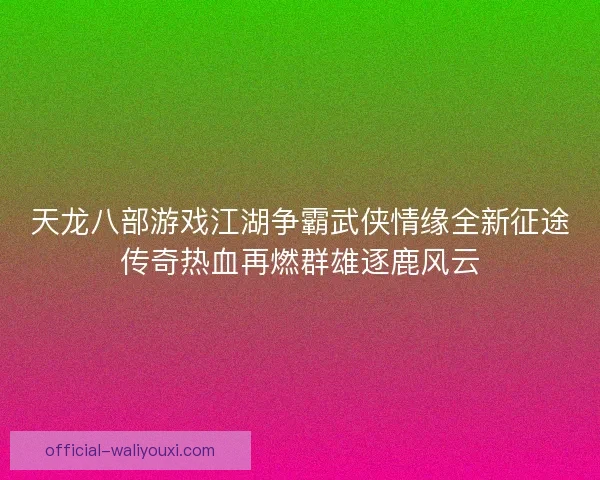 天龙八部游戏江湖争霸武侠情缘全新征途传奇热血再燃群雄逐鹿风云