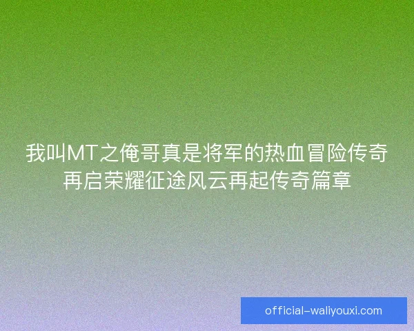 我叫MT之俺哥真是将军的热血冒险传奇再启荣耀征途风云再起传奇篇章 我叫MT之俺哥真是将军的热血冒险传奇再启荣耀征途风云再起传奇篇章