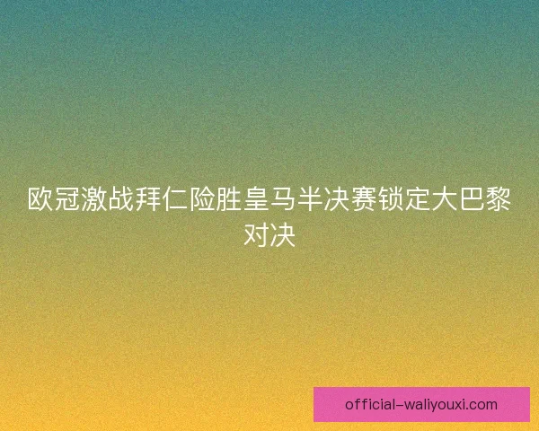 欧冠激战拜仁险胜皇马半决赛锁定大巴黎对决 欧冠激战拜仁险胜皇马半决赛锁定大巴黎对决