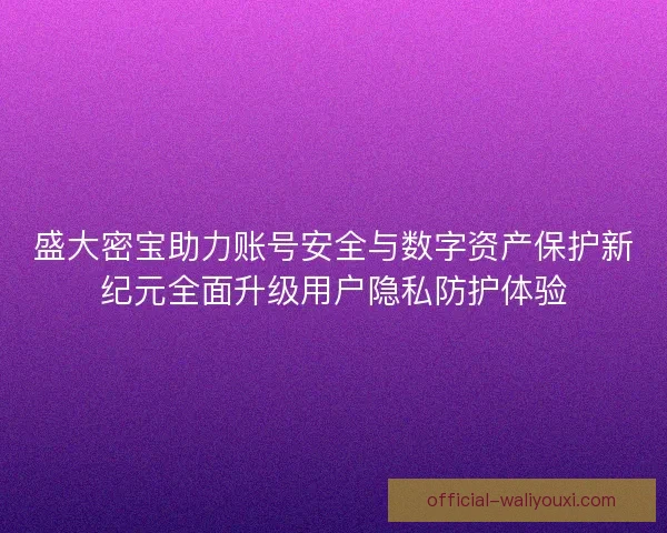 盛大密宝助力账号安全与数字资产保护新纪元全面升级用户隐私防护体验