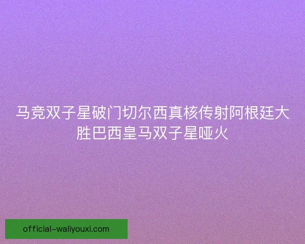 马竞双子星破门切尔西真核传射阿根廷大胜巴西皇马双子星哑火 马竞双子星破门切尔西真核传射阿根廷大胜巴西皇马双子星哑火