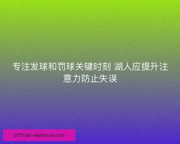 专注发球和罚球关键时刻 湖人应提升注意力防止失误 专注发球和罚球关键时刻 湖人应提升注意力防止失误