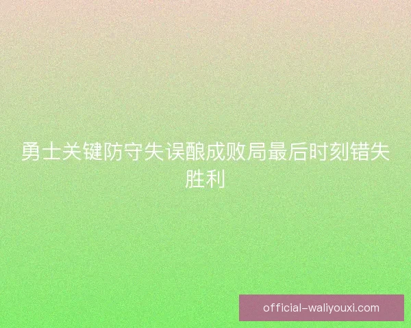勇士关键防守失误酿成败局最后时刻错失胜利 勇士关键防守失误酿成败局最后时刻错失胜利