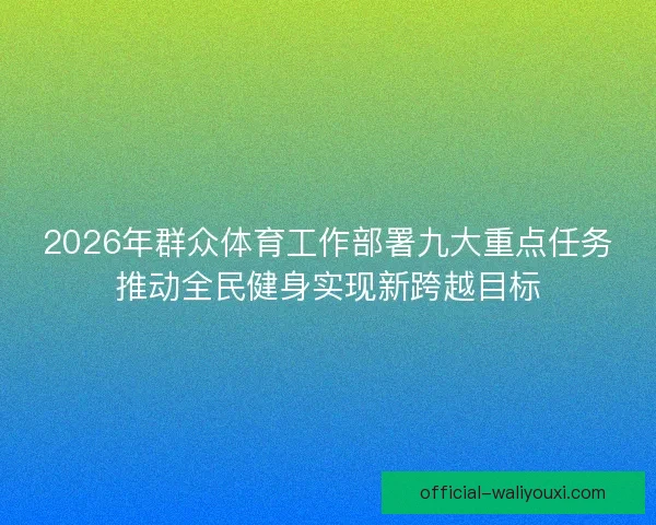2026年群众体育工作部署九大重点任务推动全民健身实现新跨越目标 2026年群众体育工作部署九大重点任务推动全民健身实现新跨越目标