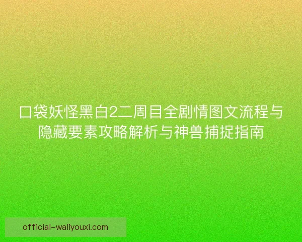 口袋妖怪黑白2二周目全剧情图文流程与隐藏要素攻略解析与神兽捕捉指南