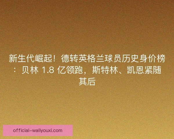 新生代崛起！德转英格兰球员历史身价榜：贝林 1.8 亿领跑，斯特林、凯恩紧随其后