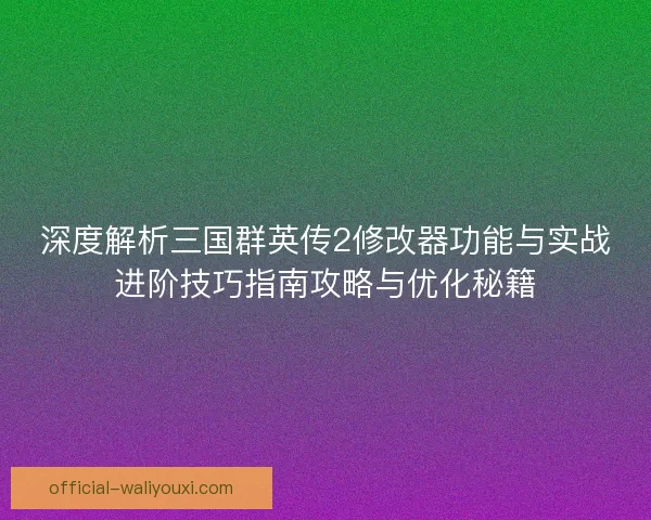 深度解析三国群英传2修改器功能与实战进阶技巧指南攻略与优化秘籍 深度解析三国群英传2修改器功能与实战进阶技巧指南攻略与优化秘籍