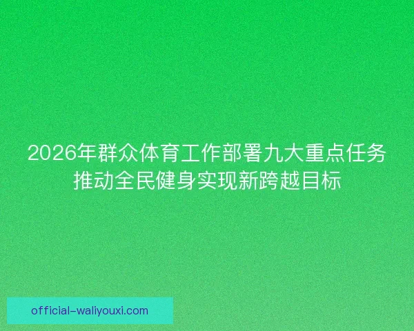 2026年群众体育工作部署九大重点任务推动全民健身实现新跨越目标
