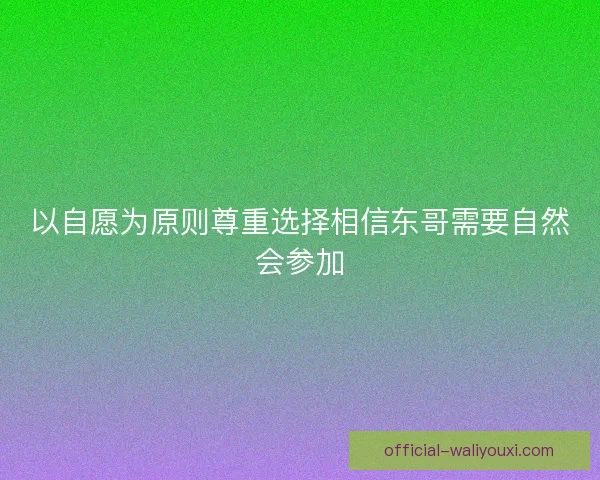 以自愿为原则尊重选择相信东哥需要自然会参加 以自愿为原则尊重选择相信东哥需要自然会参加