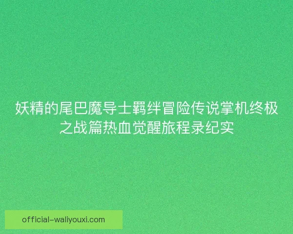 妖精的尾巴魔导士羁绊冒险传说掌机终极之战篇热血觉醒旅程录纪实 妖精的尾巴魔导士羁绊冒险传说掌机终极之战篇热血觉醒旅程录纪实