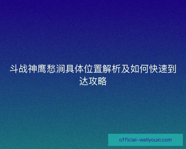 斗战神鹰愁涧具体位置解析及如何快速到达攻略 斗战神鹰愁涧具体位置解析及如何快速到达攻略