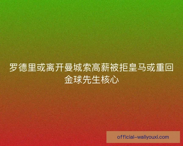 罗德里或离开曼城索高薪被拒皇马或重回金球先生核心 罗德里或离开曼城索高薪被拒皇马或重回金球先生核心